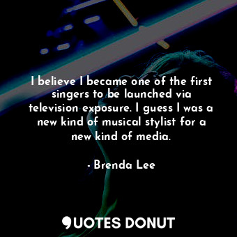  I believe I became one of the first singers to be launched via television exposu... - Brenda Lee - Quotes Donut