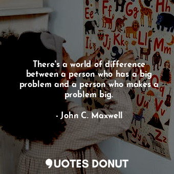  There's a world of difference between a person who has a big problem and a perso... - John C. Maxwell - Quotes Donut