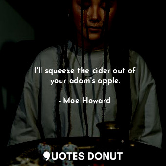  I&#39;ll squeeze the cider out of your adam&#39;s apple.... - Moe Howard - Quotes Donut