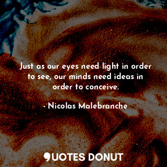 Just as our eyes need light in order to see, our minds need ideas in order to co... - Nicolas Malebranche - Quotes Donut