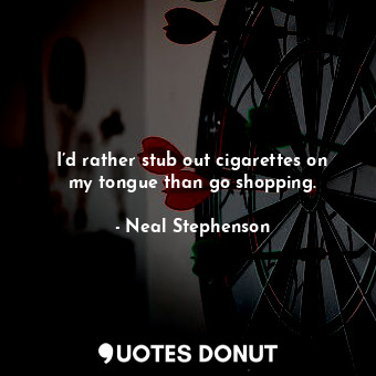 I’d rather stub out cigarettes on my tongue than go shopping.
