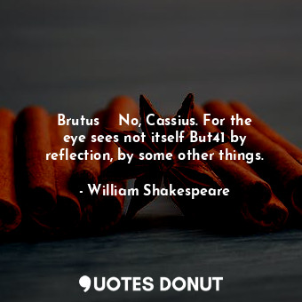 Brutus    No, Cassius. For the eye sees not itself But41 by reflection, by some other things.