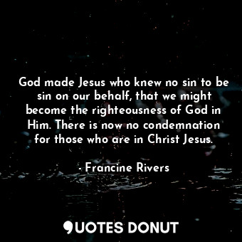  God made Jesus who knew no sin to be sin on our behalf, that we might become the... - Francine Rivers - Quotes Donut