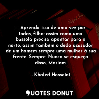  — Aprenda isso de uma vez por todas, filha: assim como uma bússola precisa apont... - Khaled Hosseini - Quotes Donut