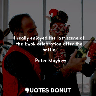  I really enjoyed the last scene at the Ewok celebration after the battle.... - Peter Mayhew - Quotes Donut
