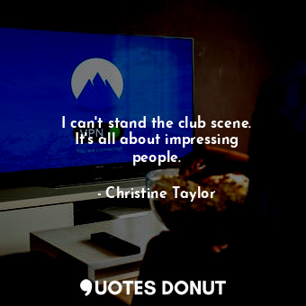  I can&#39;t stand the club scene. It&#39;s all about impressing people.... - Christine Taylor - Quotes Donut