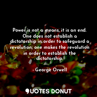 Power is not a means, it is an end. One does not establish a dictatorship in order to safeguard a revolution; one makes the revolution in order to establish the dictatorship.
