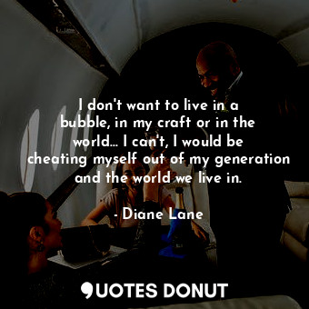  I don&#39;t want to live in a bubble, in my craft or in the world... I can&#39;t... - Diane Lane - Quotes Donut