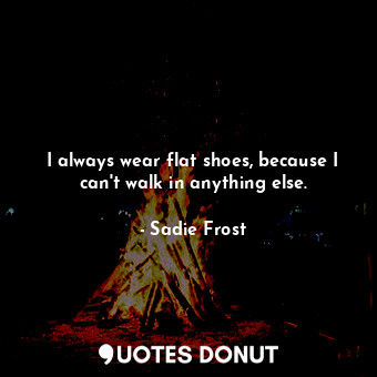  I always wear flat shoes, because I can&#39;t walk in anything else.... - Sadie Frost - Quotes Donut