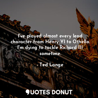  I&#39;ve played almost every lead character from Henry VI to Othello. I&#39;m dy... - Ted Lange - Quotes Donut
