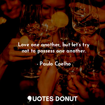  Love one another, but let’s try not to possess one another.... - Paulo Coelho - Quotes Donut