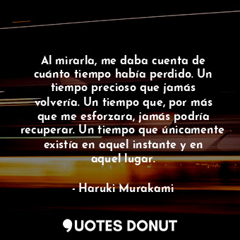  Al mirarla, me daba cuenta de cuánto tiempo había perdido. Un tiempo precioso qu... - Haruki Murakami - Quotes Donut