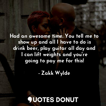  Had an awesome time. You tell me to show up and all I have to do is drink beer, ... - Zakk Wylde - Quotes Donut