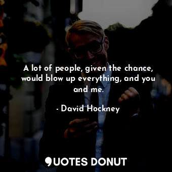  A lot of people, given the chance, would blow up everything, and you and me.... - David Hockney - Quotes Donut