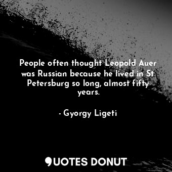  People often thought Leopold Auer was Russian because he lived in St. Petersburg... - Gyorgy Ligeti - Quotes Donut