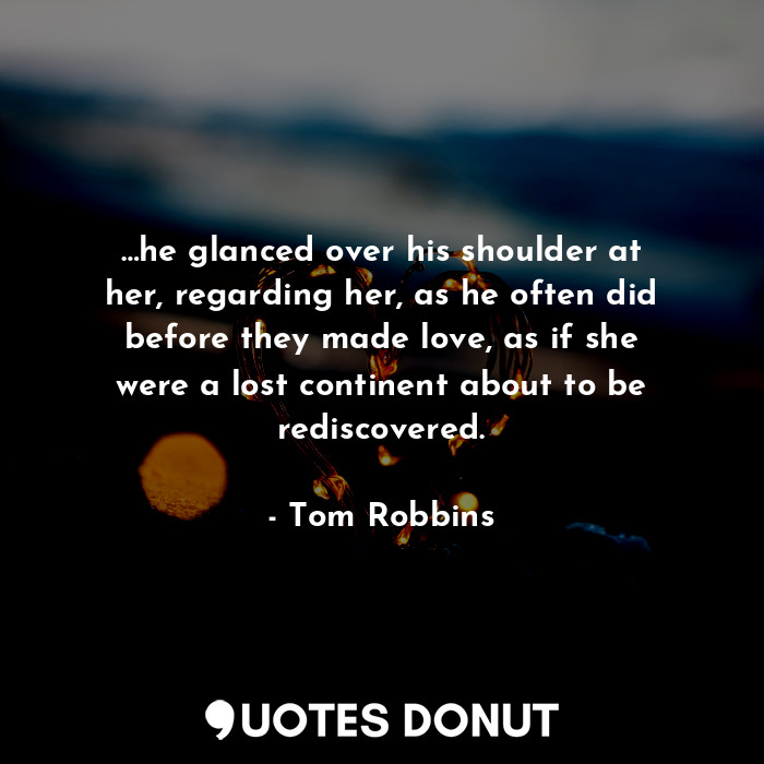 …he glanced over his shoulder at her, regarding her, as he often did before they made love, as if she were a lost continent about to be rediscovered.