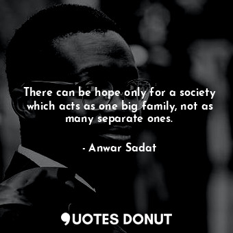 There can be hope only for a society which acts as one big family, not as many separate ones.