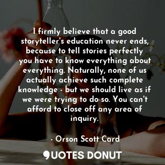 I firmly believe that a good storyteller's education never ends, because to tell... - Orson Scott Card - Quotes Donut
