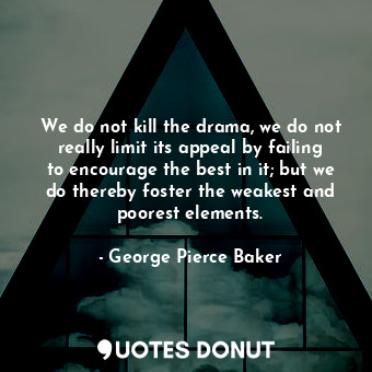  We do not kill the drama, we do not really limit its appeal by failing to encour... - George Pierce Baker - Quotes Donut