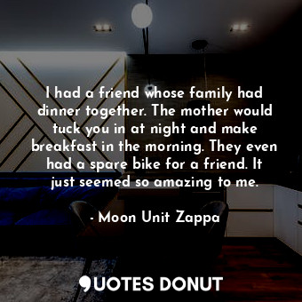  I had a friend whose family had dinner together. The mother would tuck you in at... - Moon Unit Zappa - Quotes Donut