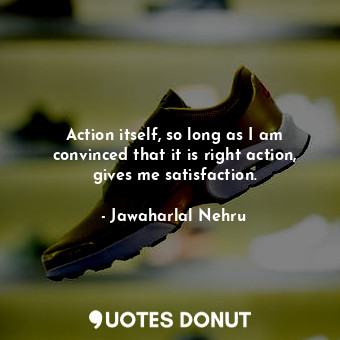  Action itself, so long as I am convinced that it is right action, gives me satis... - Jawaharlal Nehru - Quotes Donut