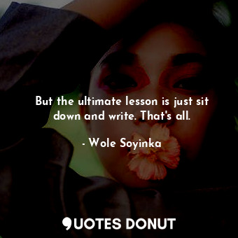  But the ultimate lesson is just sit down and write. That&#39;s all.... - Wole Soyinka - Quotes Donut