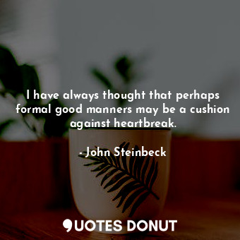  I have always thought that perhaps formal good manners may be a cushion against ... - John Steinbeck - Quotes Donut