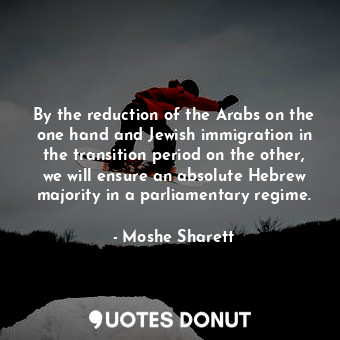  By the reduction of the Arabs on the one hand and Jewish immigration in the tran... - Moshe Sharett - Quotes Donut