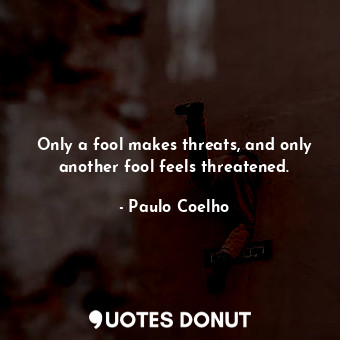  Only a fool makes threats, and only another fool feels threatened.... - Paulo Coelho - Quotes Donut