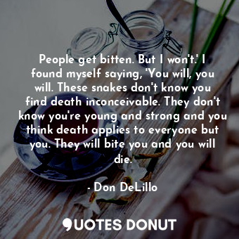 People get bitten. But I won't.' I found myself saying, 'You will, you will. These snakes don't know you find death inconceivable. They don't know you're young and strong and you think death applies to everyone but you. They will bite you and you will die.