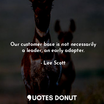  Our customer base is not necessarily a leader, an early adopter.... - Lee Scott - Quotes Donut