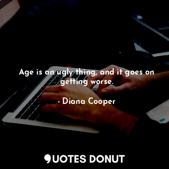 Age is an ugly thing, and it goes on getting worse.