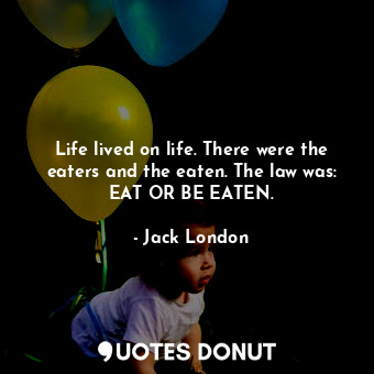 Life lived on life. There were the eaters and the eaten. The law was: EAT OR BE EATEN.