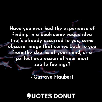 Have you ever had the experience of finding in a book some vague idea that's already occurred to you, some obscure image that comes back to you from the depths of your mind, or a perfect expression of your most subtle feelings?