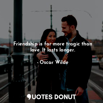Friendship is far more tragic than love. It lasts longer.