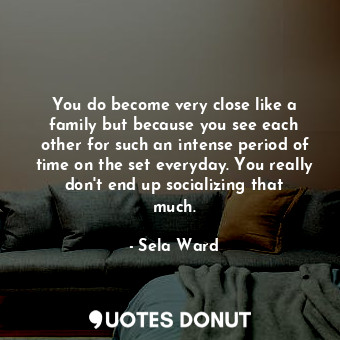  You do become very close like a family but because you see each other for such a... - Sela Ward - Quotes Donut