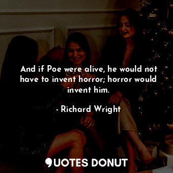  And if Poe were alive, he would not have to invent horror; horror would invent h... - Richard Wright - Quotes Donut