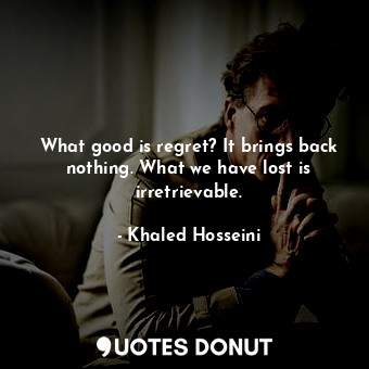 What good is regret? It brings back nothing. What we have lost is irretrievable.