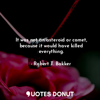  It was not an asteroid or comet, because it would have killed everything.... - Robert T. Bakker - Quotes Donut