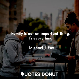 Family is not an important thing. It&#39;s everything.