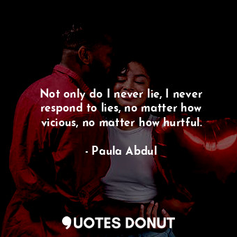  Not only do I never lie, I never respond to lies, no matter how vicious, no matt... - Paula Abdul - Quotes Donut