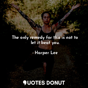  The only remedy for this is not to let it beat you.... - Harper Lee - Quotes Donut