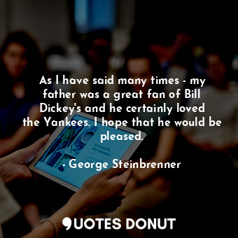  As I have said many times - my father was a great fan of Bill Dickey&#39;s and h... - George Steinbrenner - Quotes Donut