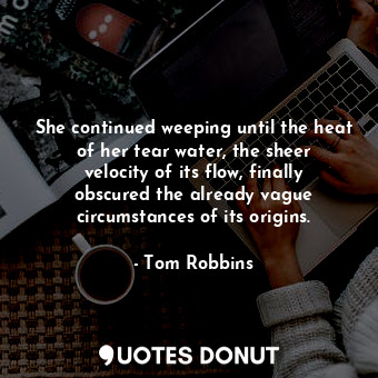  She continued weeping until the heat of her tear water, the sheer velocity of it... - Tom Robbins - Quotes Donut