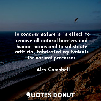  To conquer nature is, in effect, to remove all natural barriers and human norms ... - Alex Campbell - Quotes Donut