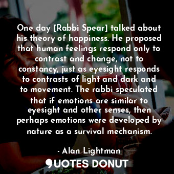  One day [Rabbi Spear] talked about his theory of happiness. He proposed that hum... - Alan Lightman - Quotes Donut