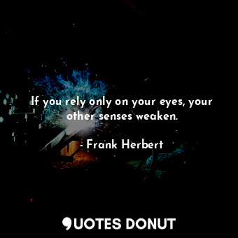  If you rely only on your eyes, your other senses weaken.... - Frank Herbert - Quotes Donut