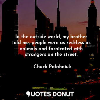  In the outside world, my brother told me, people were as reckless as animals and... - Chuck Palahniuk - Quotes Donut