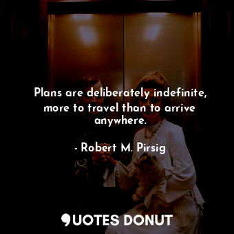  Plans are deliberately indefinite, more to travel than to arrive anywhere.... - Robert M. Pirsig - Quotes Donut