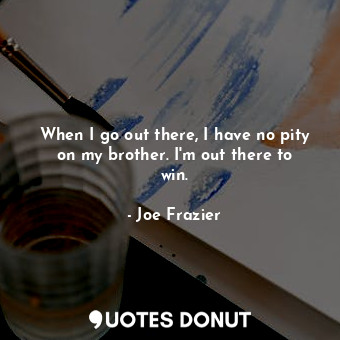 When I go out there, I have no pity on my brother. I&#39;m out there to win.